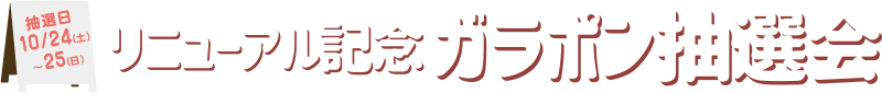 抽選日10/24(土)〜25(日) リニューアル記念 ガラポン抽選会